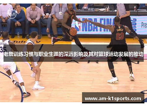 老詹训练习惯与职业生涯的深远影响及其对篮球运动发展的推动 老詹训练习惯与职业生涯的深远影响及其对篮球运动发展的推动