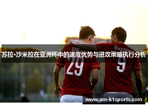 苏拉·沙米拉在亚洲杯中的速度优势与进攻策略执行分析