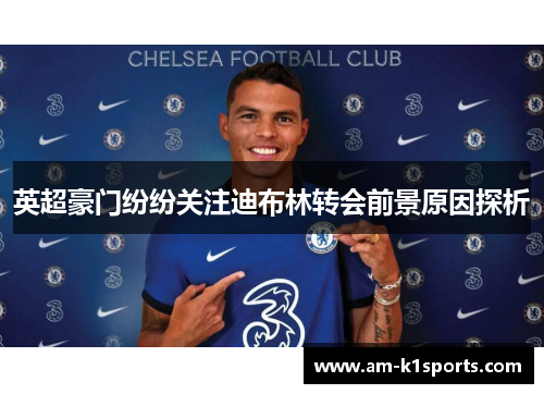 英超豪门纷纷关注迪布林转会前景原因探析