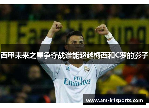 西甲未来之星争夺战谁能超越梅西和C罗的影子 西甲未来之星争夺战谁能超越梅西和C罗的影子