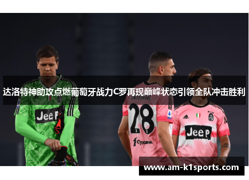 达洛特神助攻点燃葡萄牙战力C罗再现巅峰状态引领全队冲击胜利