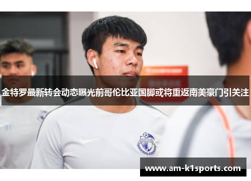 金特罗最新转会动态曝光前哥伦比亚国脚或将重返南美豪门引关注