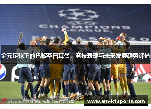 金元足球下的巴黎圣日耳曼:竞技表现与未来发展趋势评估 金元足球下的巴黎圣日耳曼:竞技表现与未来发展趋势评估