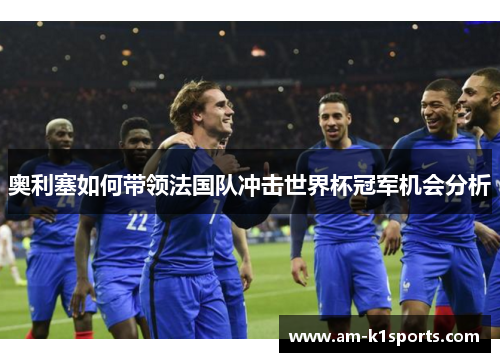 奥利塞如何带领法国队冲击世界杯冠军机会分析