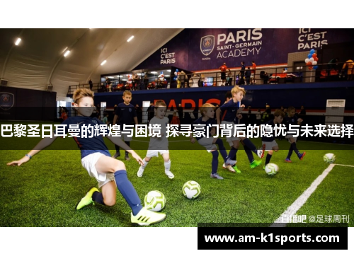 巴黎圣日耳曼的辉煌与困境 探寻豪门背后的隐忧与未来选择 巴黎圣日耳曼的辉煌与困境 探寻豪门背后的隐忧与未来选择