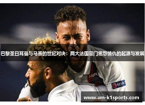 巴黎圣日耳曼与马赛的世纪对决:两大法国豪门恩怨情仇的起源与发展 巴黎圣日耳曼与马赛的世纪对决:两大法国豪门恩怨情仇的起源与发展