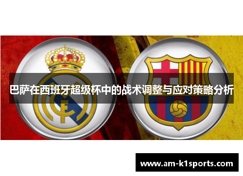 巴萨在西班牙超级杯中的战术调整与应对策略分析