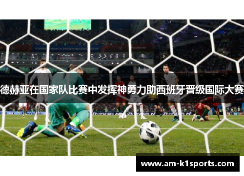 德赫亚在国家队比赛中发挥神勇力助西班牙晋级国际大赛 德赫亚在国家队比赛中发挥神勇力助西班牙晋级国际大赛