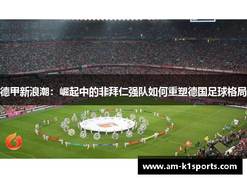 德甲新浪潮:崛起中的非拜仁强队如何重塑德国足球格局 德甲新浪潮:崛起中的非拜仁强队如何重塑德国足球格局