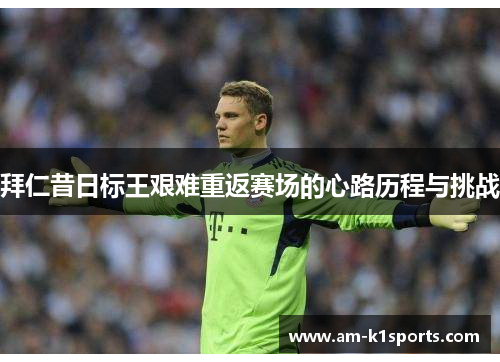 拜仁昔日标王艰难重返赛场的心路历程与挑战 拜仁昔日标王艰难重返赛场的心路历程与挑战