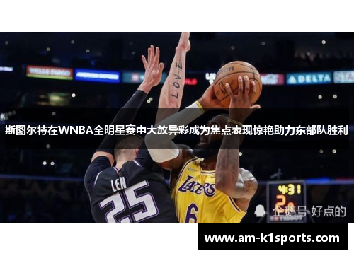 斯图尔特在WNBA全明星赛中大放异彩成为焦点表现惊艳助力东部队胜利 斯图尔特在WNBA全明星赛中大放异彩成为焦点表现惊艳助力东部队胜利