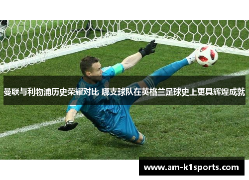 曼联与利物浦历史荣耀对比 哪支球队在英格兰足球史上更具辉煌成就 曼联与利物浦历史荣耀对比 哪支球队在英格兰足球史上更具辉煌成就
