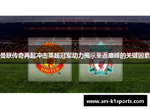 曼联传奇再起冲击英超冠军动力揭示重返巅峰的关键因素 曼联传奇再起冲击英超冠军动力揭示重返巅峰的关键因素