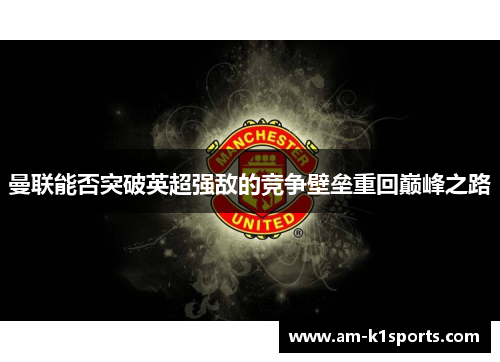 曼联能否突破英超强敌的竞争壁垒重回巅峰之路 曼联能否突破英超强敌的竞争壁垒重回巅峰之路