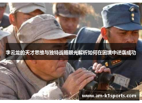 李云龙的天才思维与独特战略眼光解析如何在困境中逆袭成功
