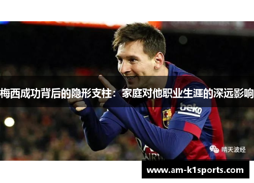 梅西成功背后的隐形支柱:家庭对他职业生涯的深远影响 梅西成功背后的隐形支柱:家庭对他职业生涯的深远影响