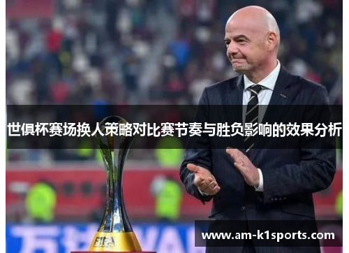 世俱杯赛场换人策略对比赛节奏与胜负影响的效果分析 世俱杯赛场换人策略对比赛节奏与胜负影响的效果分析