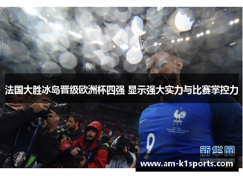 法国大胜冰岛晋级欧洲杯四强 显示强大实力与比赛掌控力 法国大胜冰岛晋级欧洲杯四强 显示强大实力与比赛掌控力