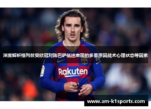 深度解析格列兹曼欧冠对阵巴萨低迷表现的多重原因战术心理状态等因素 深度解析格列兹曼欧冠对阵巴萨低迷表现的多重原因战术心理状态等因素