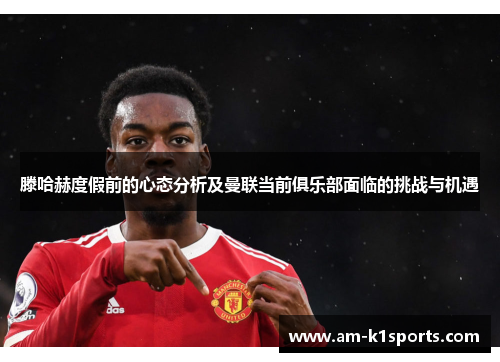 滕哈赫度假前的心态分析及曼联当前俱乐部面临的挑战与机遇 滕哈赫度假前的心态分析及曼联当前俱乐部面临的挑战与机遇