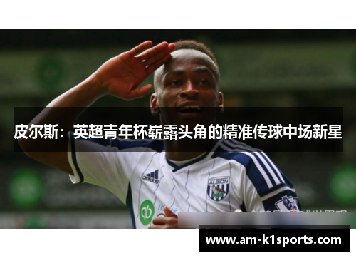 皮尔斯:英超青年杯崭露头角的精准传球中场新星 皮尔斯:英超青年杯崭露头角的精准传球中场新星