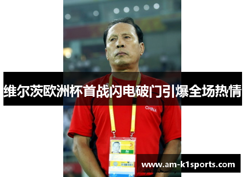 维尔茨欧洲杯首战闪电破门引爆全场热情